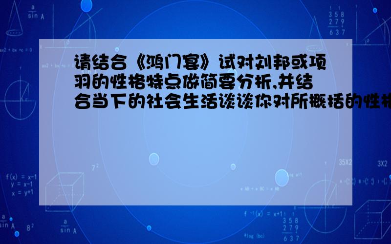 请结合《鸿门宴》试对刘邦或项羽的性格特点做简要分析,并结合当下的社会生活谈谈你对所概括的性格特点有