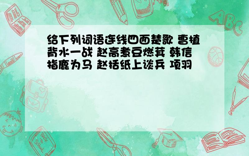 给下列词语连线四面楚歌 曹植背水一战 赵高煮豆燃萁 韩信指鹿为马 赵括纸上谈兵 项羽