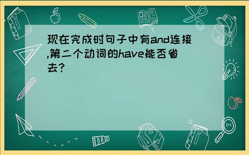 现在完成时句子中有and连接,第二个动词的have能否省去?