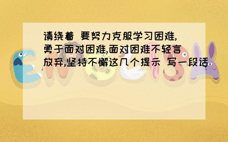 请绕着 要努力克服学习困难,勇于面对困难,面对困难不轻言放弃,坚持不懈这几个提示 写一段话