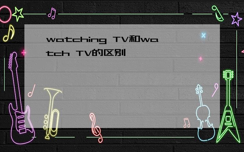 watching TV和watch TV的区别