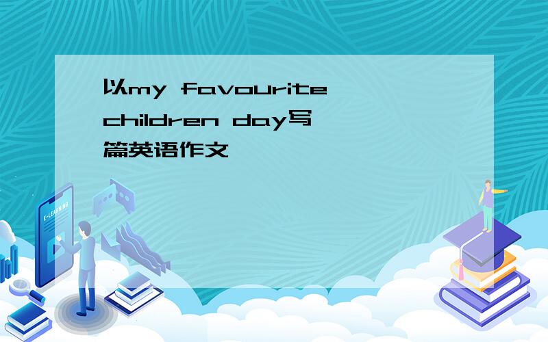 以my favourite children day写一篇英语作文