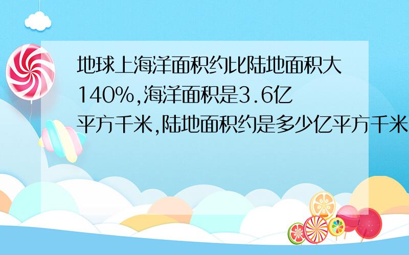 地球上海洋面积约比陆地面积大140%,海洋面积是3.6亿平方千米,陆地面积约是多少亿平方千米 要算式