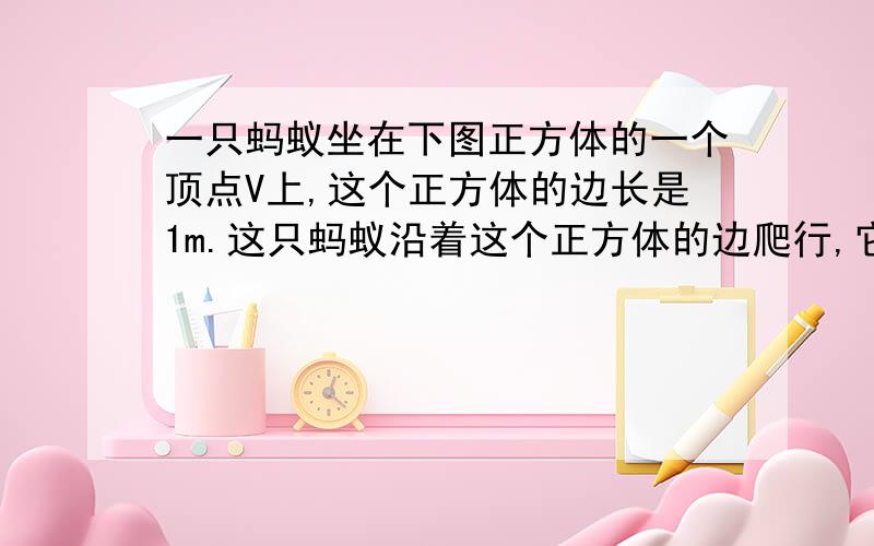 一只蚂蚁坐在下图正方体的一个顶点V上,这个正方体的边长是1m.这只蚂蚁沿着这个正方体的边爬行,它只爬任何其它的顶点一次,