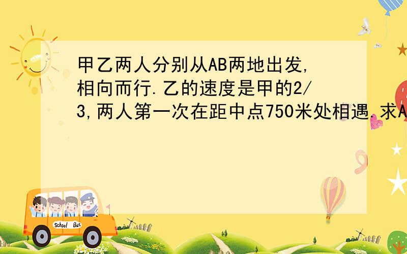 甲乙两人分别从AB两地出发,相向而行.乙的速度是甲的2/3,两人第一次在距中点750米处相遇.求AB两地距离