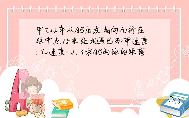 甲乙2车从AB出发相向而行在距中点15米处相遇已知甲速度：乙速度=2：3求AB两地的距离