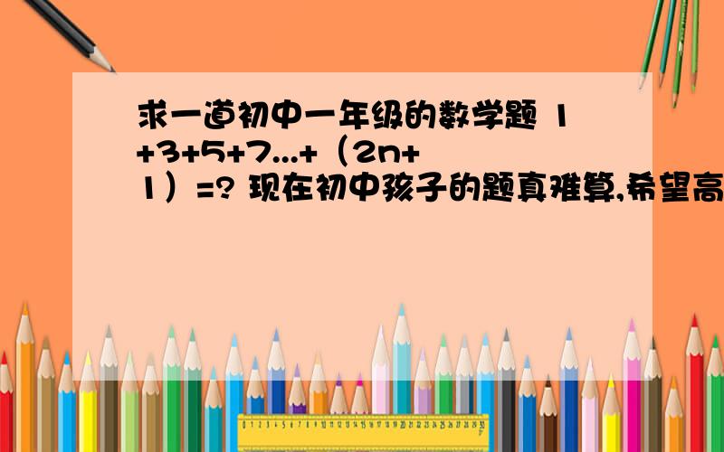 求一道初中一年级的数学题 1+3+5+7...+（2n+1）=? 现在初中孩子的题真难算,希望高人帮助,谢