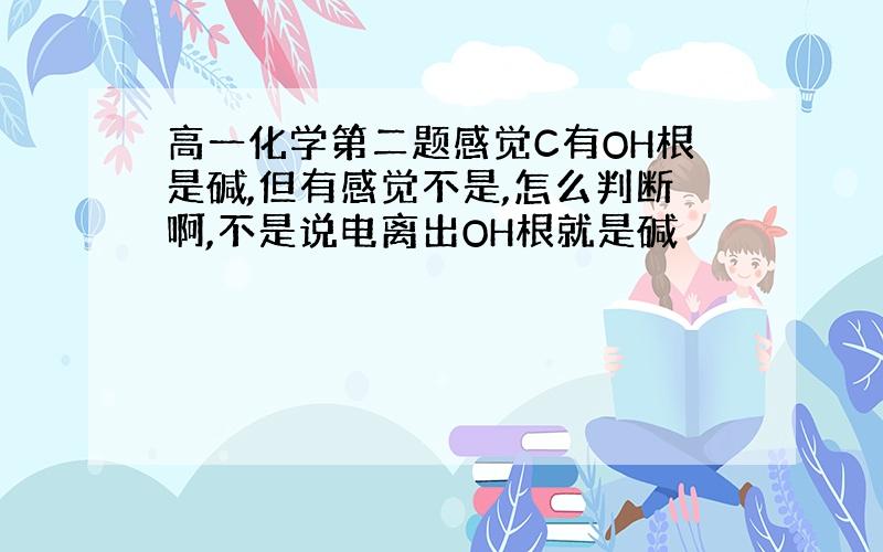 高一化学第二题感觉C有OH根是碱,但有感觉不是,怎么判断啊,不是说电离出OH根就是碱