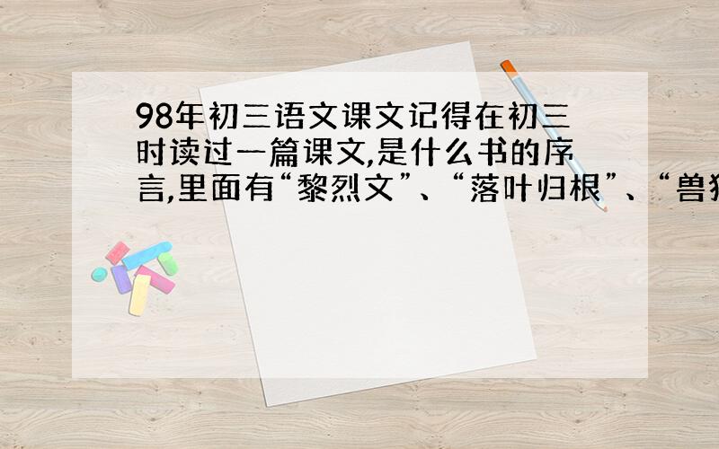 98年初三语文课文记得在初三时读过一篇课文,是什么书的序言,里面有“黎烈文”、“落叶归根”、“兽犹如此,人何以甚?”等字