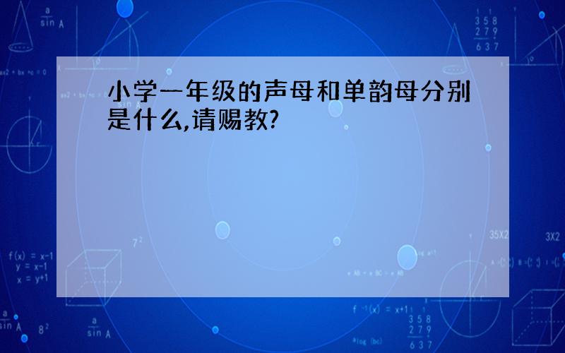 小学一年级的声母和单韵母分别是什么,请赐教?