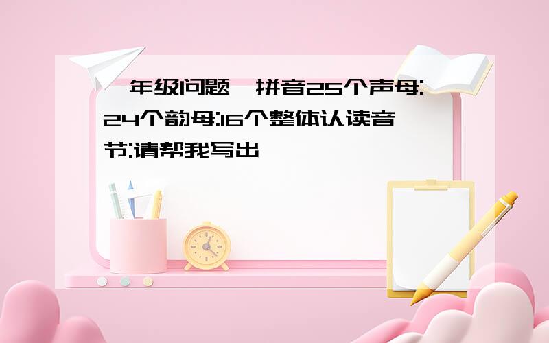 一年级问题,拼音25个声母:24个韵母:16个整体认读音节:请帮我写出