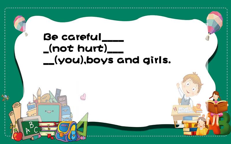 Be careful_____(not hurt)_____(you),boys and girls.