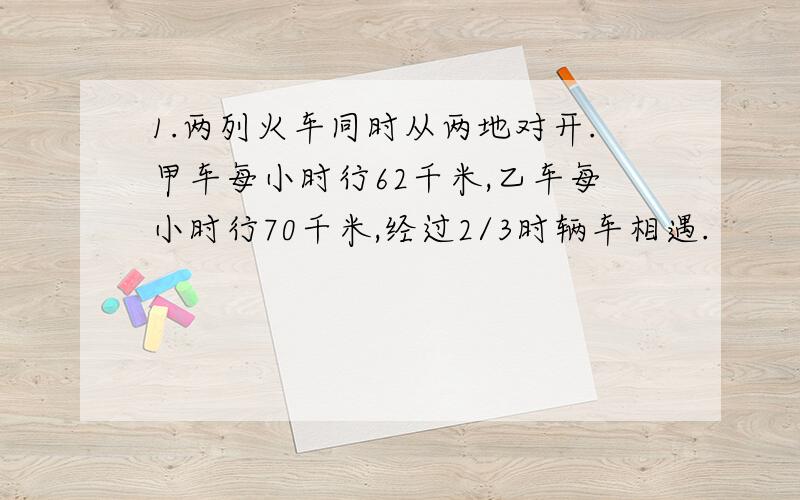 1.两列火车同时从两地对开.甲车每小时行62千米,乙车每小时行70千米,经过2/3时辆车相遇.