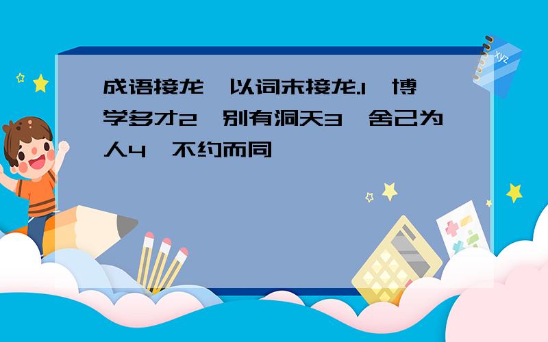 成语接龙,以词末接龙.1,博学多才2,别有洞天3,舍己为人4,不约而同