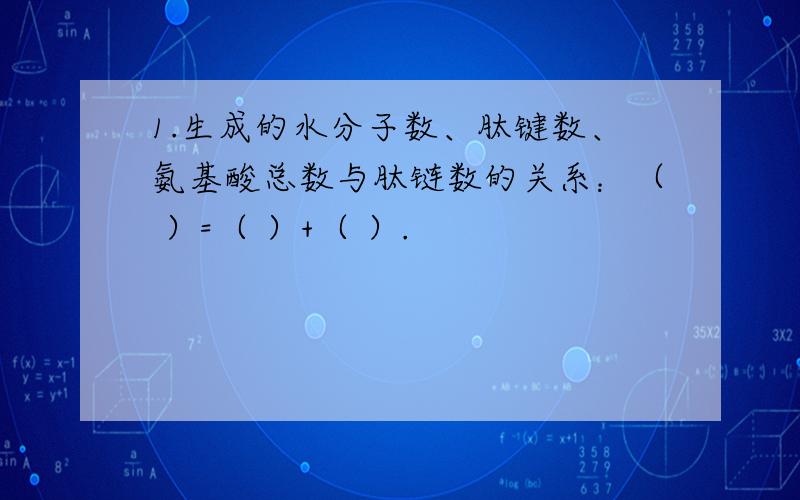 1.生成的水分子数、肽键数、氨基酸总数与肽链数的关系：（ ）=（ ）+（ ）.