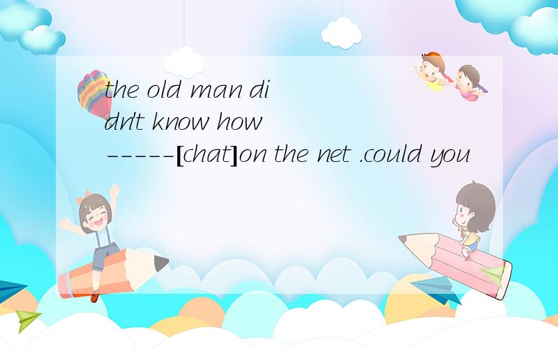 the old man didn't know how -----[chat]on the net .could you