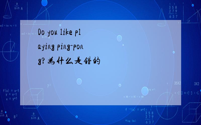 Do you like playing ping-pong?为什么是错的