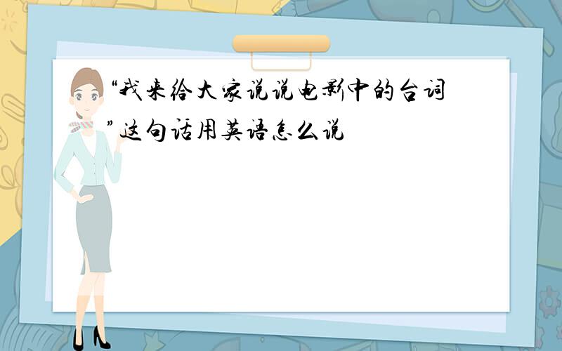 “我来给大家说说电影中的台词”这句话用英语怎么说