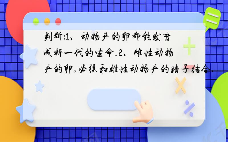 判断：1、动物产的卵都能发育成新一代的生命.2、雌性动物产的卵,必须和雄性动物产的精子结合,