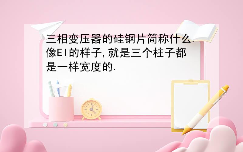 三相变压器的硅钢片简称什么.像EI的样子,就是三个柱子都是一样宽度的.