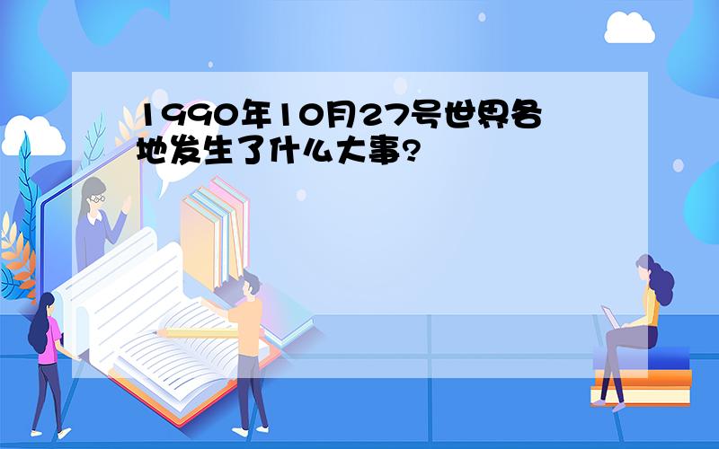 1990年10月27号世界各地发生了什么大事?