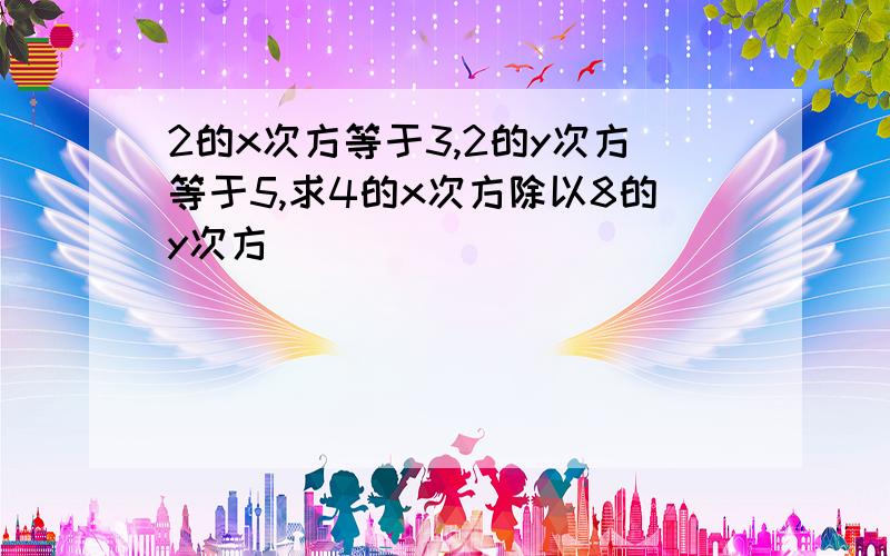 2的x次方等于3,2的y次方等于5,求4的x次方除以8的y次方