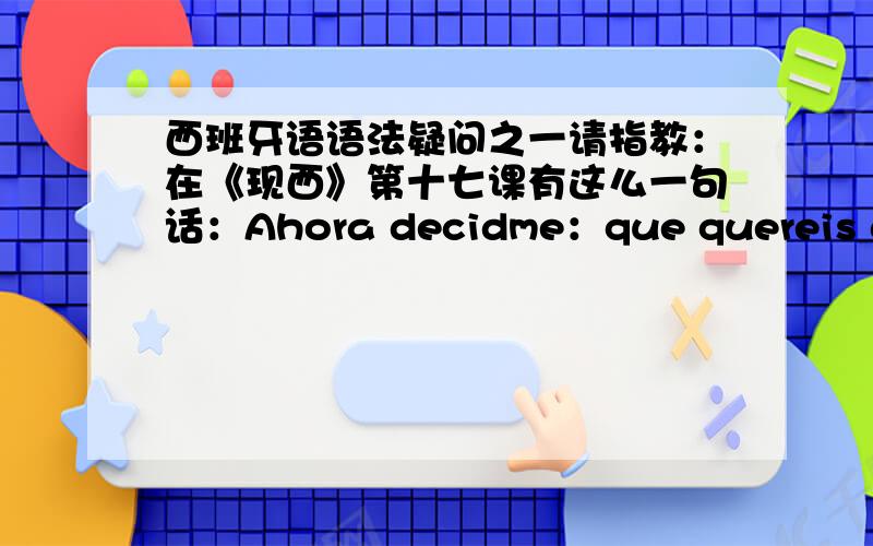 西班牙语语法疑问之一请指教：在《现西》第十七课有这么一句话：Ahora decidme：que quereis de m