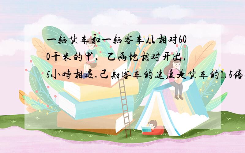 一辆货车和一辆客车从相对600千米的甲、乙两地相对开出,5小时相遇,已知客车的速度是货车的1.5倍,求客车的速度.