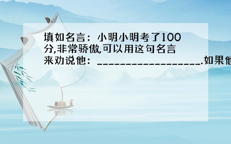 填如名言：小明小明考了100分,非常骄傲,可以用这句名言来劝说他：__________________.如果他觉得你说话