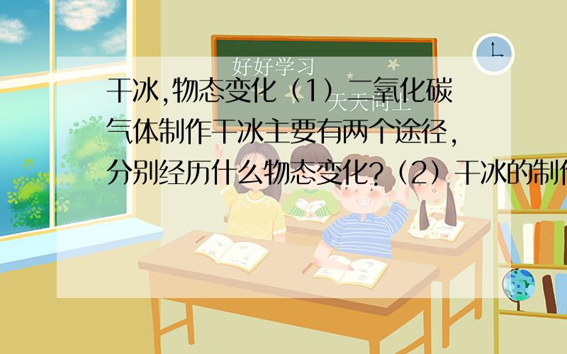 干冰,物态变化（1）二氧化碳气体制作干冰主要有两个途径,分别经历什么物态变化?（2）干冰的制作和储存,需要考虑那两个因素