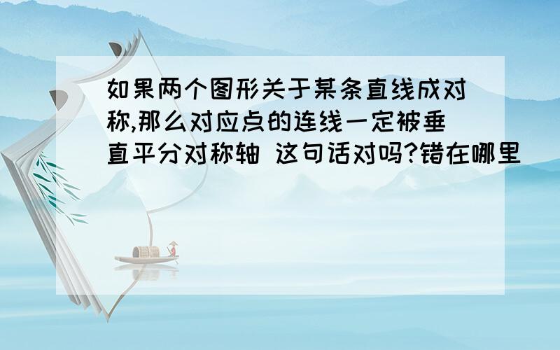 如果两个图形关于某条直线成对称,那么对应点的连线一定被垂直平分对称轴 这句话对吗?错在哪里