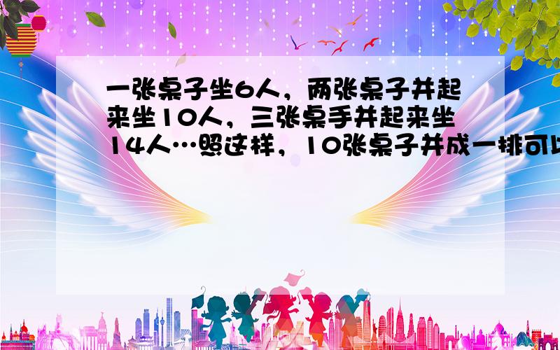 一张桌子坐6人，两张桌子并起来坐10人，三张桌手并起来坐14人…照这样，10张桌子并成一排可以坐______人；如果一共