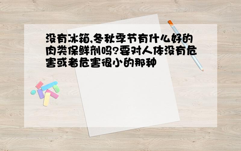 没有冰箱,冬秋季节有什么好的肉类保鲜剂吗?要对人体没有危害或者危害很小的那种