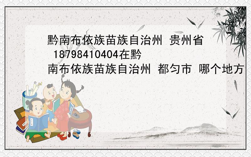 黔南布依族苗族自治州 贵州省 18798410404在黔南布依族苗族自治州 都匀市 哪个地方