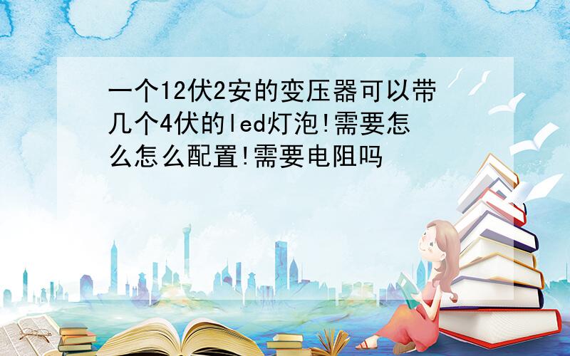 一个12伏2安的变压器可以带几个4伏的led灯泡!需要怎么怎么配置!需要电阻吗