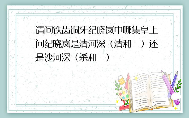 请问铁齿铜牙纪晓岚中哪集皇上问纪晓岚是清河深（清和珅）还是沙河深（杀和珅）