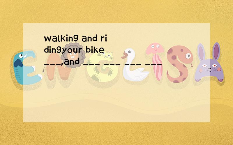 walking and ridingyour bike ___,and ___ ___ ___ ___