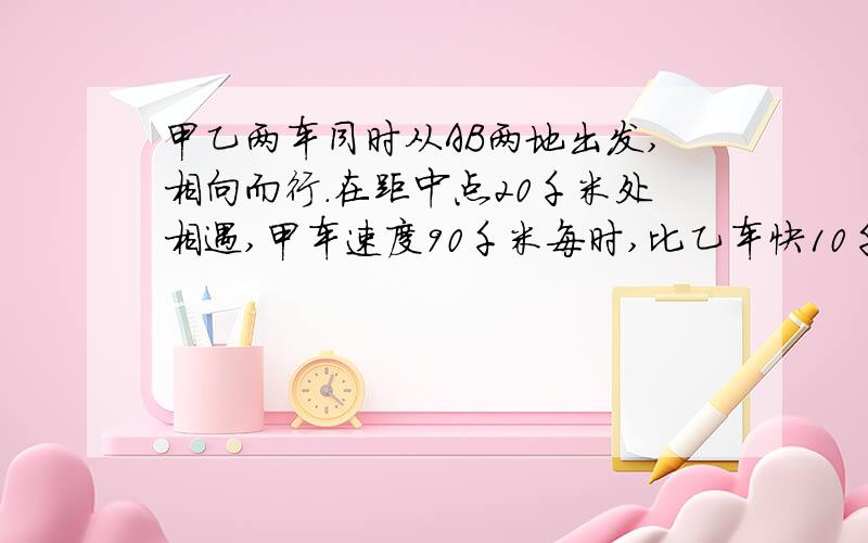 甲乙两车同时从AB两地出发,相向而行.在距中点20千米处相遇,甲车速度90千米每时,比乙车快10千米每时.