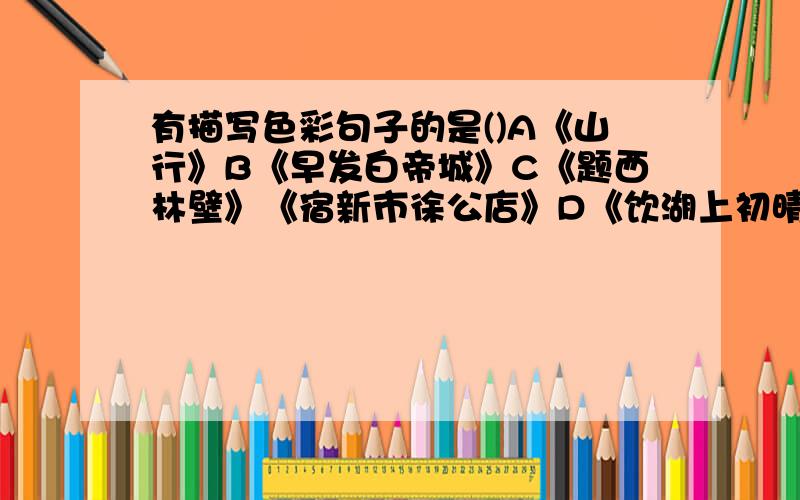 有描写色彩句子的是()A《山行》B《早发白帝城》C《题西林壁》《宿新市徐公店》D《饮湖上初晴后雨》E