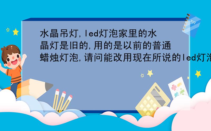 水晶吊灯,led灯泡家里的水晶灯是旧的,用的是以前的普通蜡烛灯泡,请问能改用现在所说的led灯泡吗?