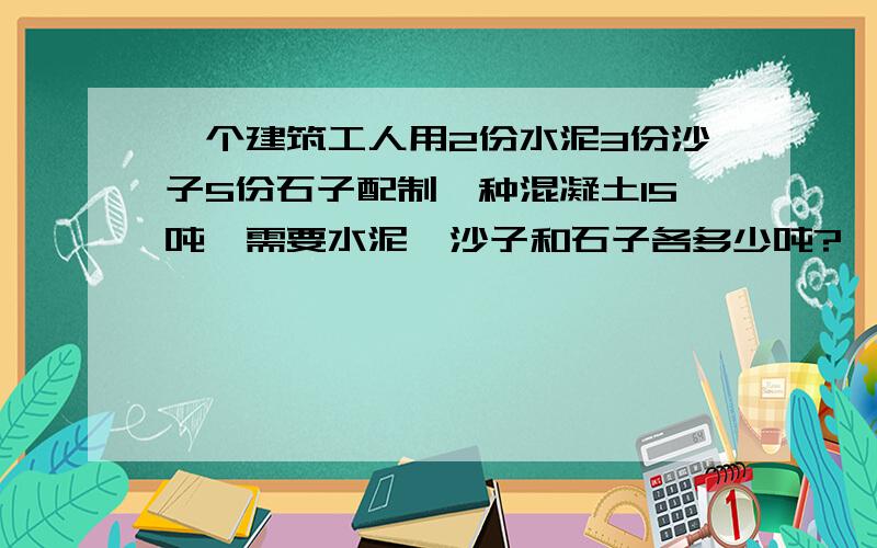 一个建筑工人用2份水泥3份沙子5份石子配制一种混凝土15吨,需要水泥、沙子和石子各多少吨?