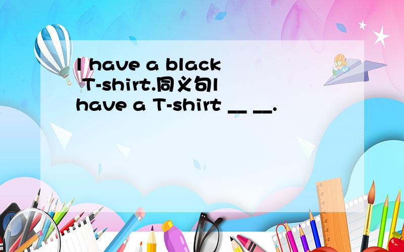 l have a black T-shirt.同义句l have a T-shirt __ __.