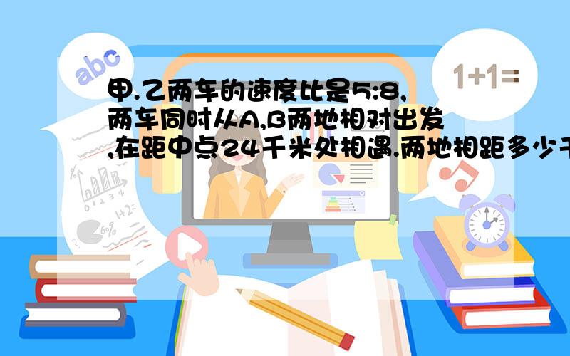 甲.乙两车的速度比是5:8,两车同时从A,B两地相对出发,在距中点24千米处相遇.两地相距多少千米?