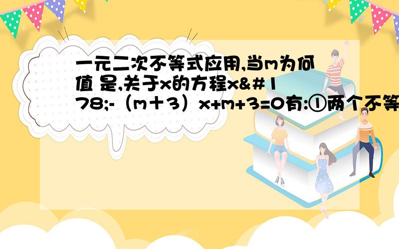 一元二次不等式应用,当m为何值 是,关于x的方程x²-（m＋3）x+m+3=0有:①两个不等实根?