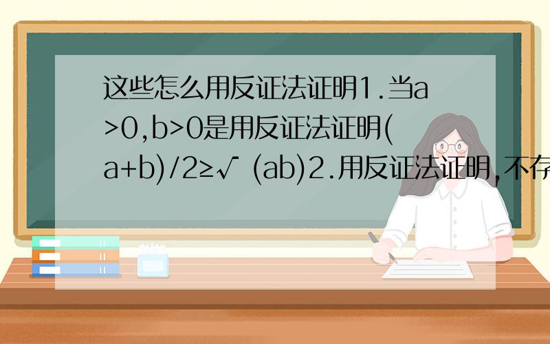 这些怎么用反证法证明1.当a>0,b>0是用反证法证明(a+b)/2≥√ (ab)2.用反证法证明,不存在整数m,n使得