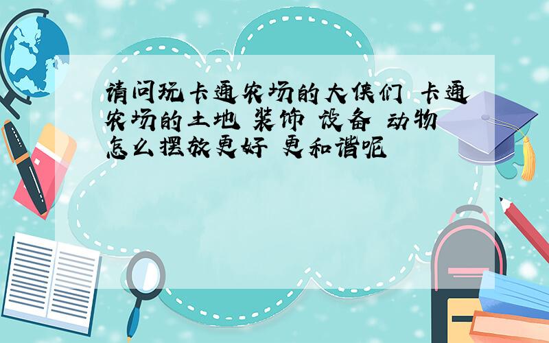 请问玩卡通农场的大侠们 卡通农场的土地 装饰 设备 动物怎么摆放更好 更和谐呢