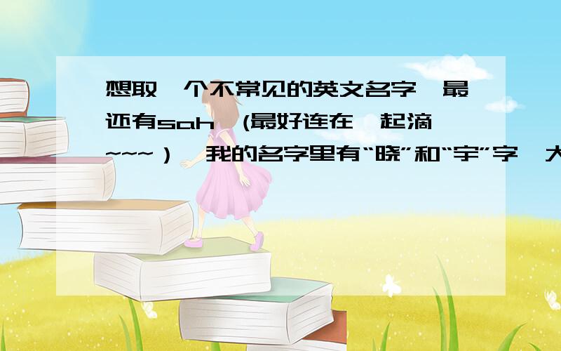 想取一个不常见的英文名字,最还有sah,(最好连在一起滴~~~）,我的名字里有“晓”和“宇”字,大家帮帮忙吧~~~~