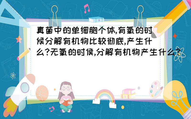 真菌中的单细胞个体,有氧的时候分解有机物比较彻底,产生什么?无氧的时侯,分解有机物产生什么?