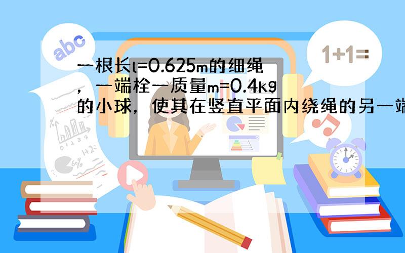 一根长l=0.625m的细绳，一端栓一质量m=0.4kg的小球，使其在竖直平面内绕绳的另一端做圆周运动，求：