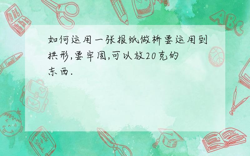 如何运用一张报纸做桥要运用到拱形,要牢固,可以放20克的东西.